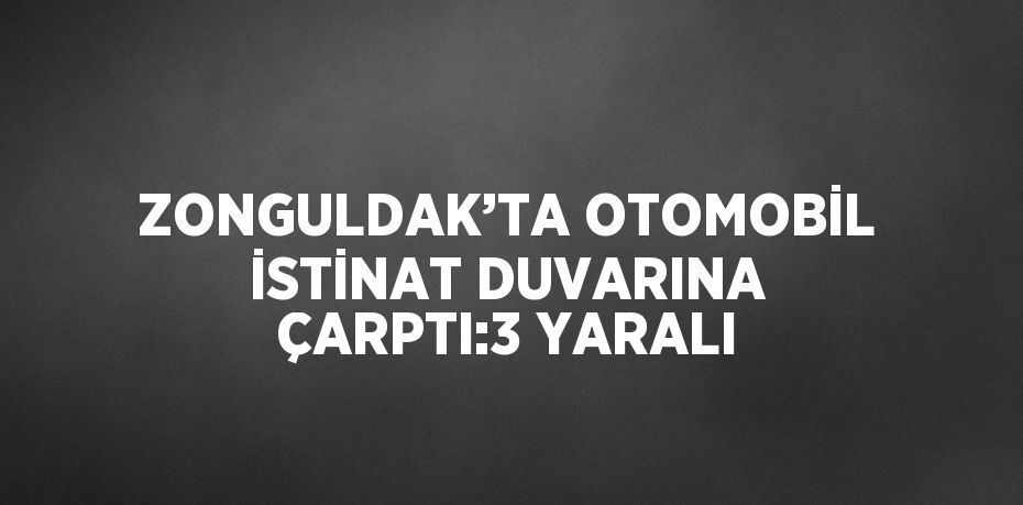 ZONGULDAK’TA OTOMOBİL İSTİNAT DUVARINA ÇARPTI:3 YARALI