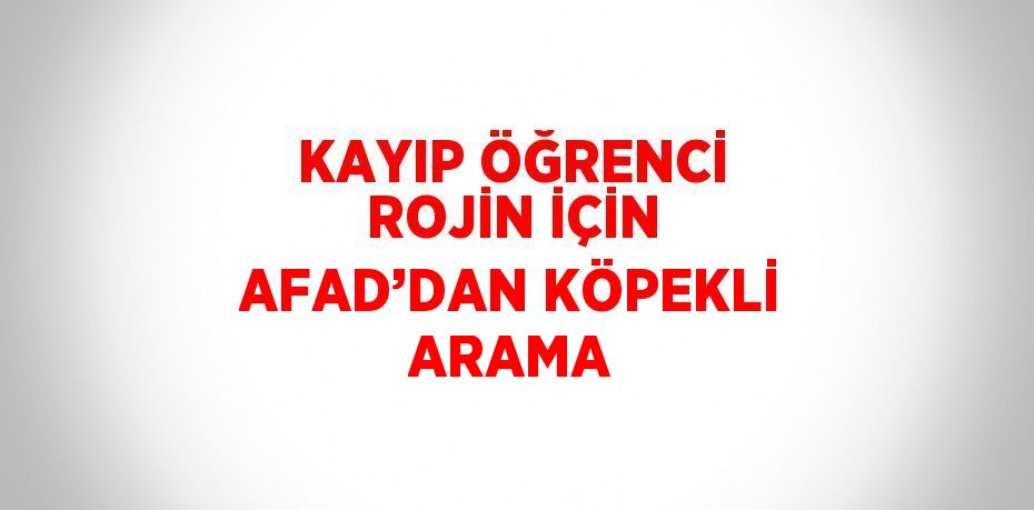 KAYIP ÖĞRENCİ ROJİN İÇİN AFAD’DAN KÖPEKLİ ARAMA