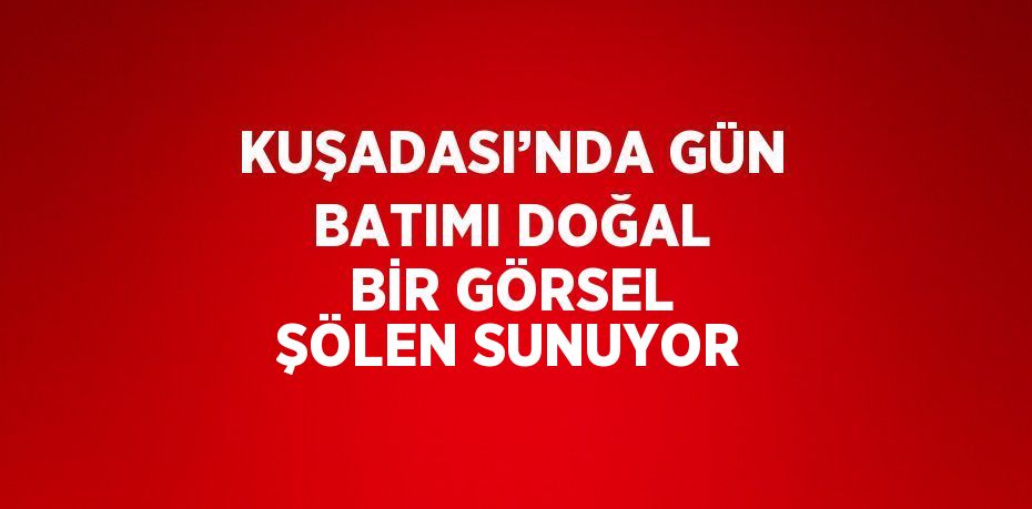 KUŞADASI’NDA GÜN BATIMI DOĞAL BİR GÖRSEL ŞÖLEN SUNUYOR