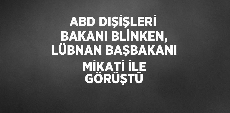 ABD DIŞİŞLERİ BAKANI BLİNKEN, LÜBNAN BAŞBAKANI MİKATİ İLE GÖRÜŞTÜ