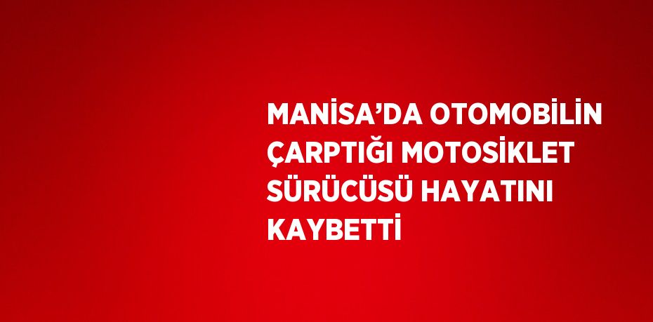 MANİSA’DA OTOMOBİLİN ÇARPTIĞI MOTOSİKLET SÜRÜCÜSÜ HAYATINI KAYBETTİ