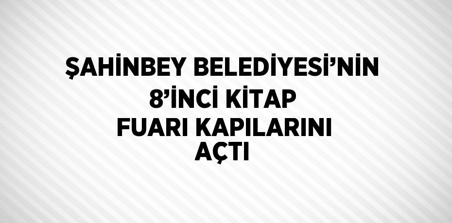 ŞAHİNBEY BELEDİYESİ’NİN 8’İNCİ KİTAP FUARI KAPILARINI AÇTI