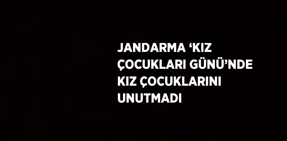 JANDARMA ‘KIZ ÇOCUKLARI GÜNÜ’NDE KIZ ÇOCUKLARINI UNUTMADI