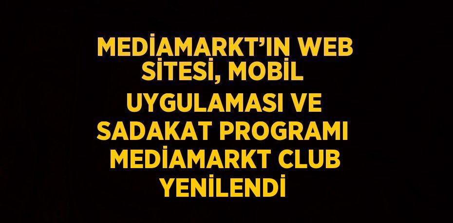 MEDİAMARKT’IN WEB SİTESİ, MOBİL UYGULAMASI VE SADAKAT PROGRAMI MEDİAMARKT CLUB YENİLENDİ