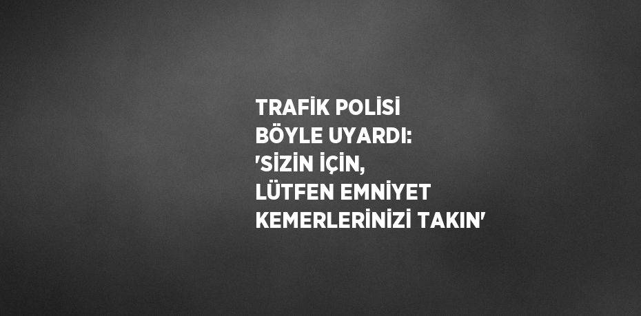 TRAFİK POLİSİ BÖYLE UYARDI: 'SİZİN İÇİN, LÜTFEN EMNİYET KEMERLERİNİZİ TAKIN'