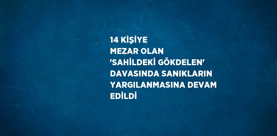 14 KİŞİYE MEZAR OLAN 'SAHİLDEKİ GÖKDELEN' DAVASINDA SANIKLARIN YARGILANMASINA DEVAM EDİLDİ