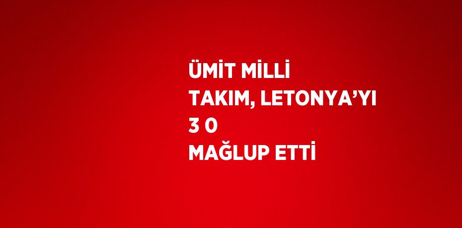 ÜMİT MİLLİ TAKIM, LETONYA’YI 3 0 MAĞLUP ETTİ