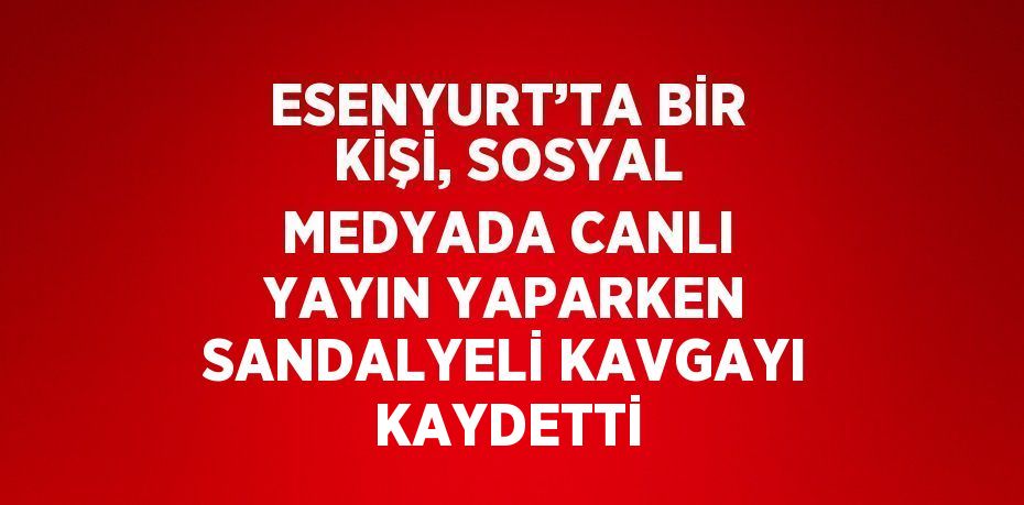 ESENYURT’TA BİR KİŞİ, SOSYAL MEDYADA CANLI YAYIN YAPARKEN SANDALYELİ KAVGAYI KAYDETTİ