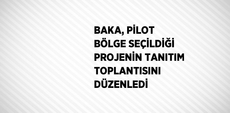 BAKA, PİLOT BÖLGE SEÇİLDİĞİ PROJENİN TANITIM TOPLANTISINI DÜZENLEDİ