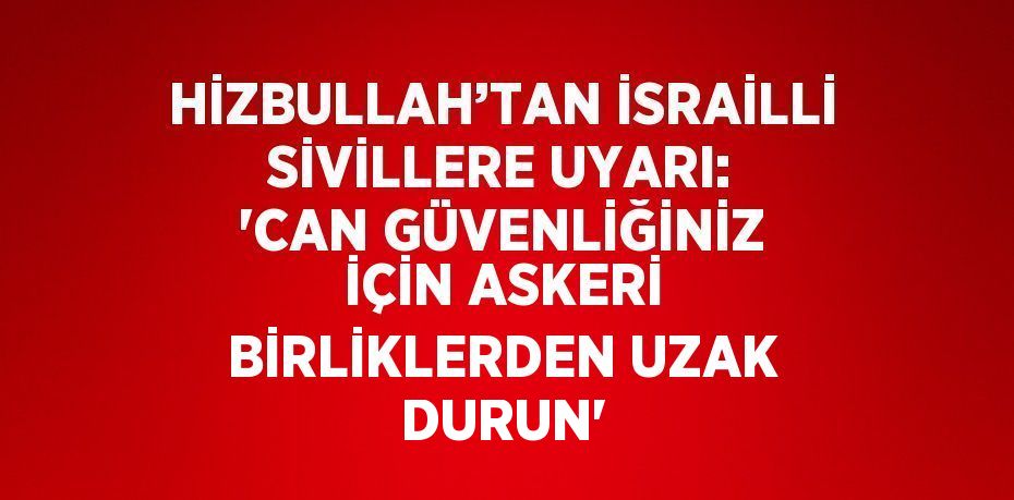 HİZBULLAH’TAN İSRAİLLİ SİVİLLERE UYARI: 'CAN GÜVENLİĞİNİZ İÇİN ASKERİ BİRLİKLERDEN UZAK DURUN'