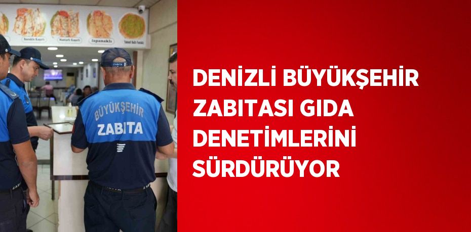 DENİZLİ BÜYÜKŞEHİR ZABITASI GIDA DENETİMLERİNİ SÜRDÜRÜYOR