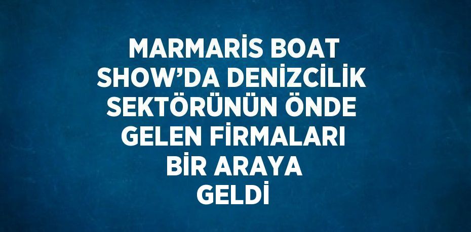 MARMARİS BOAT SHOW’DA DENİZCİLİK SEKTÖRÜNÜN ÖNDE GELEN FİRMALARI BİR ARAYA GELDİ