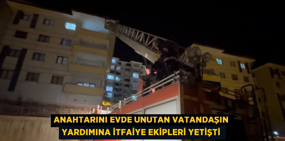 ANAHTARINI EVDE UNUTAN VATANDAŞIN YARDIMINA İTFAİYE EKİPLERİ YETİŞTİ