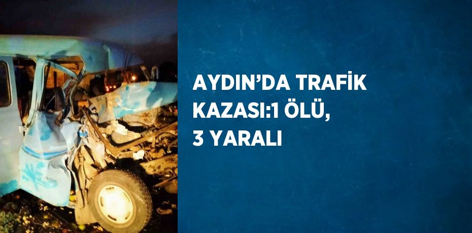 AYDIN’DA TRAFİK KAZASI:1 ÖLÜ, 3 YARALI