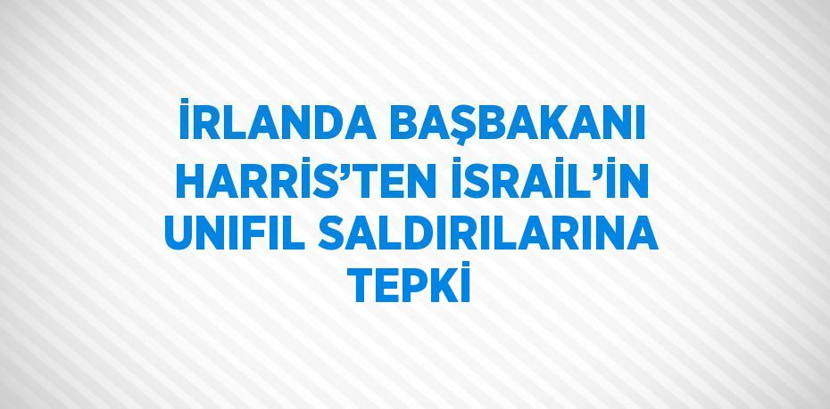 İRLANDA BAŞBAKANI HARRİS’TEN İSRAİL’İN UNIFIL SALDIRILARINA TEPKİ