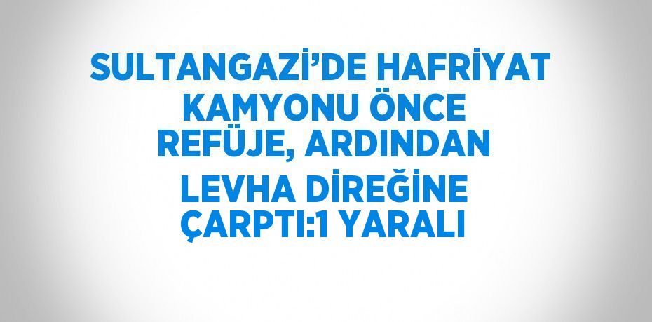 SULTANGAZİ’DE HAFRİYAT KAMYONU ÖNCE REFÜJE, ARDINDAN LEVHA DİREĞİNE ÇARPTI:1 YARALI