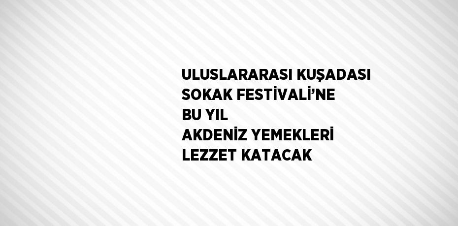 ULUSLARARASI KUŞADASI SOKAK FESTİVALİ’NE BU YIL AKDENİZ YEMEKLERİ LEZZET KATACAK