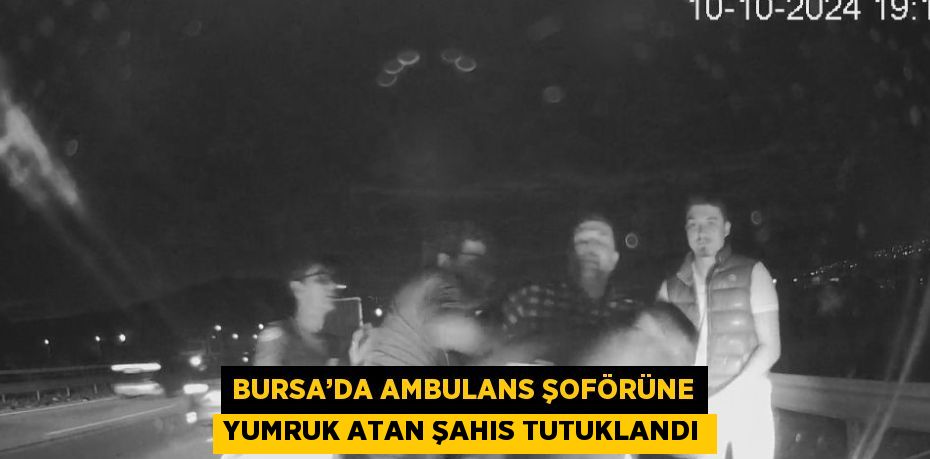 BURSA’DA AMBULANS ŞOFÖRÜNE YUMRUK ATAN ŞAHIS TUTUKLANDI