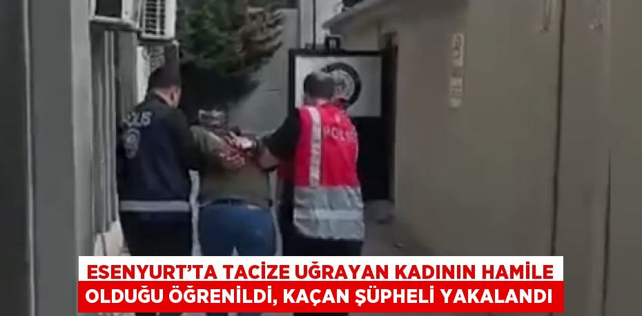 ESENYURT’TA TACİZE UĞRAYAN KADININ HAMİLE OLDUĞU ÖĞRENİLDİ, KAÇAN ŞÜPHELİ YAKALANDI