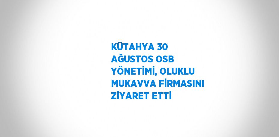 KÜTAHYA 30 AĞUSTOS OSB YÖNETİMİ, OLUKLU MUKAVVA FİRMASINI ZİYARET ETTİ