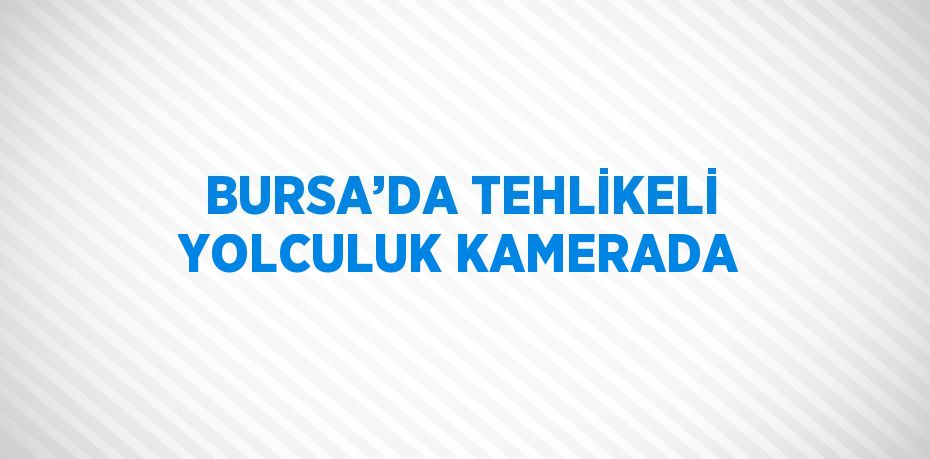 BURSA’DA TEHLİKELİ YOLCULUK KAMERADA