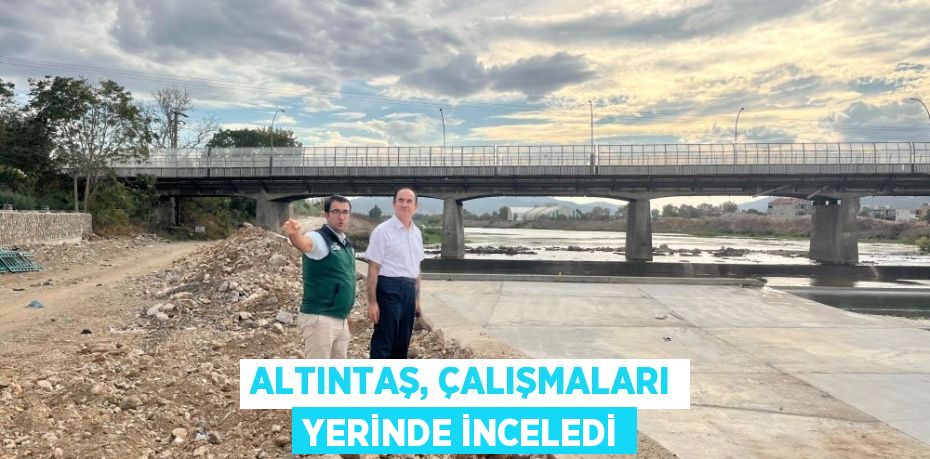 ALTINTAŞ, ÇALIŞMALARI YERİNDE İNCELEDİ