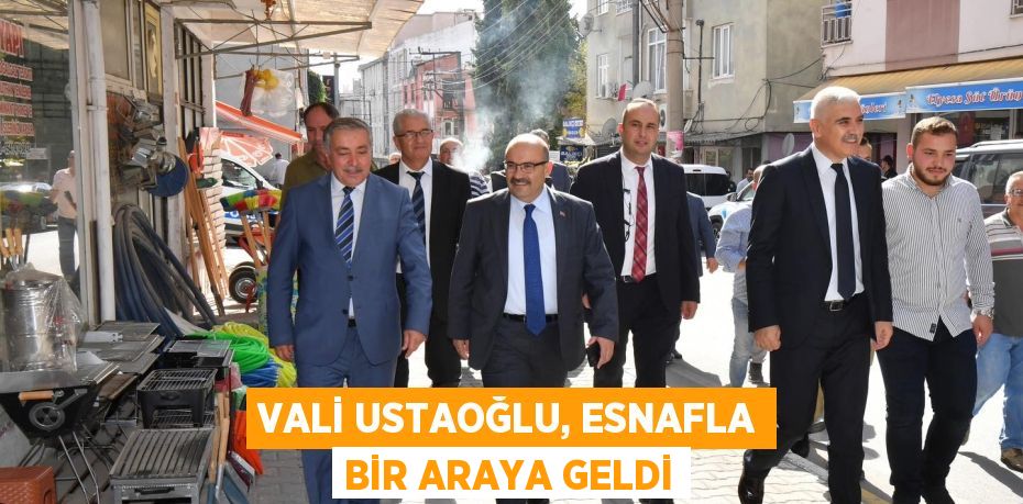 VALİ USTAOĞLU, ESNAFLA BİR ARAYA GELDİ