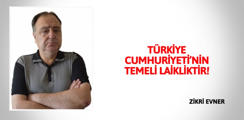 TÜRKİYE CUMHURİYETİ’NİN TEMELİ LAİKLİKTİR!