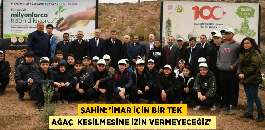 ŞAHİN: “İMAR İÇİN BİR TEK AĞAÇ  KESİLMESİNE İZİN VERMEYECEĞİZ”