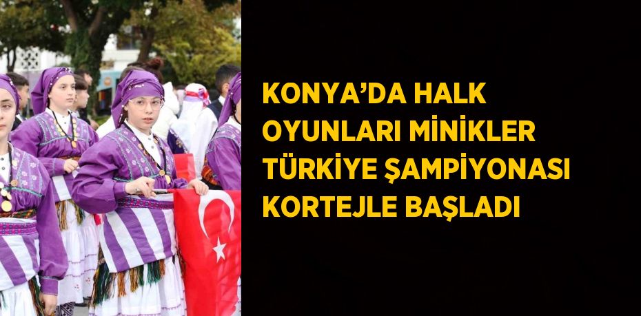 KONYA’DA HALK OYUNLARI MİNİKLER TÜRKİYE ŞAMPİYONASI KORTEJLE BAŞLADI