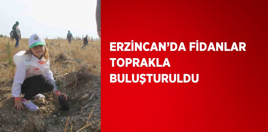 ERZİNCAN’DA FİDANLAR TOPRAKLA BULUŞTURULDU