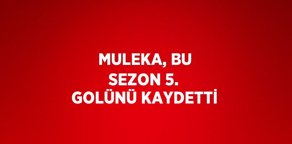 MULEKA, BU SEZON 5. GOLÜNÜ KAYDETTİ