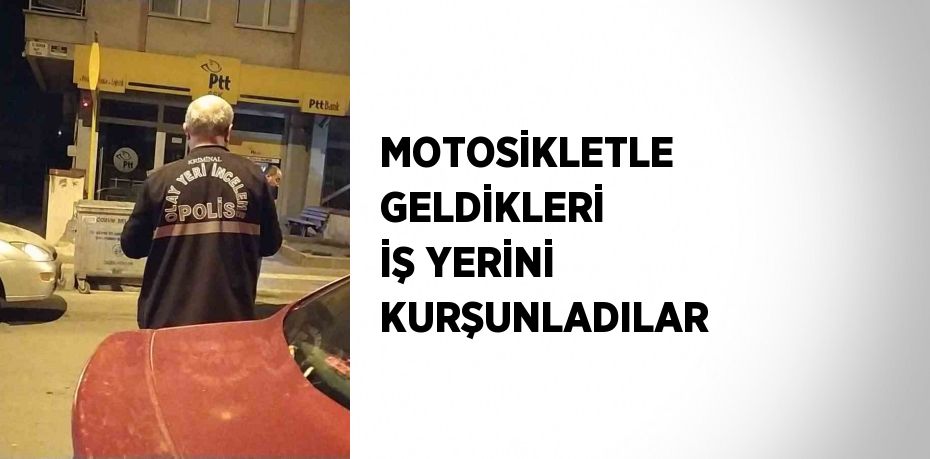 MOTOSİKLETLE GELDİKLERİ İŞ YERİNİ KURŞUNLADILAR