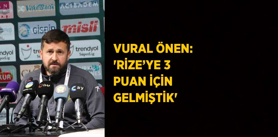 VURAL ÖNEN: 'RİZE’YE 3 PUAN İÇİN GELMİŞTİK'