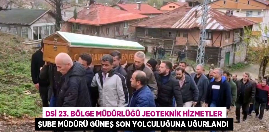 DSİ 23. BÖLGE MÜDÜRLÜĞÜ JEOTEKNİK HİZMETLER ŞUBE MÜDÜRÜ GÜNEŞ SON YOLCULUĞUNA UĞURLANDI