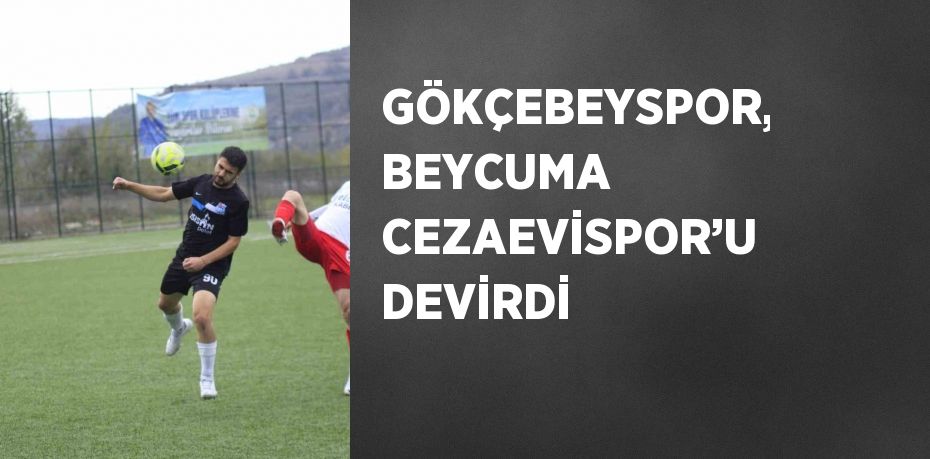 GÖKÇEBEYSPOR, BEYCUMA CEZAEVİSPOR’U DEVİRDİ