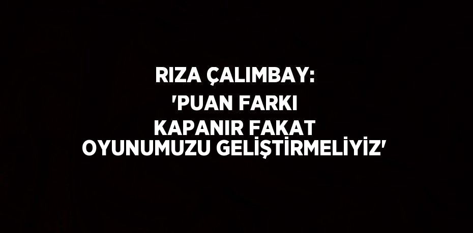 RIZA ÇALIMBAY: 'PUAN FARKI KAPANIR FAKAT OYUNUMUZU GELİŞTİRMELİYİZ'