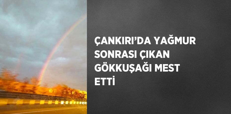 ÇANKIRI’DA YAĞMUR SONRASI ÇIKAN GÖKKUŞAĞI MEST ETTİ