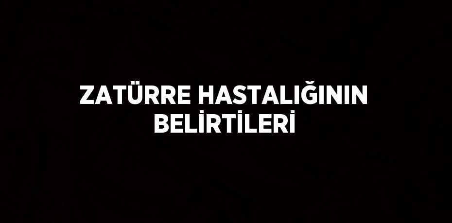 ZATÜRRE HASTALIĞININ BELİRTİLERİ