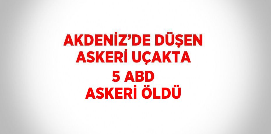 AKDENİZ’DE DÜŞEN ASKERİ UÇAKTA 5 ABD ASKERİ ÖLDÜ