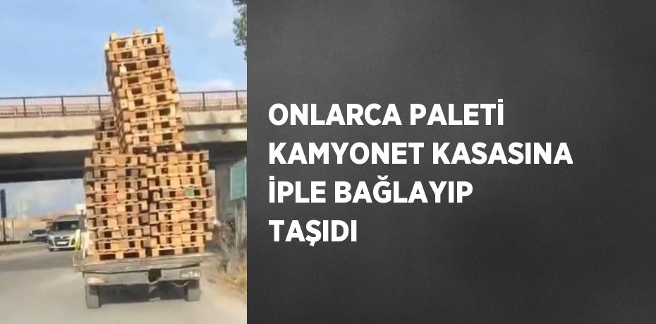 ONLARCA PALETİ KAMYONET KASASINA İPLE BAĞLAYIP TAŞIDI