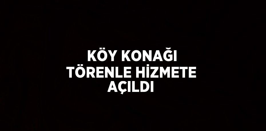 KÖY KONAĞI TÖRENLE HİZMETE AÇILDI