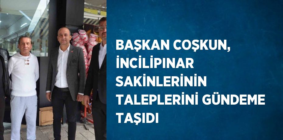 BAŞKAN COŞKUN, İNCİLİPINAR SAKİNLERİNİN TALEPLERİNİ GÜNDEME TAŞIDI