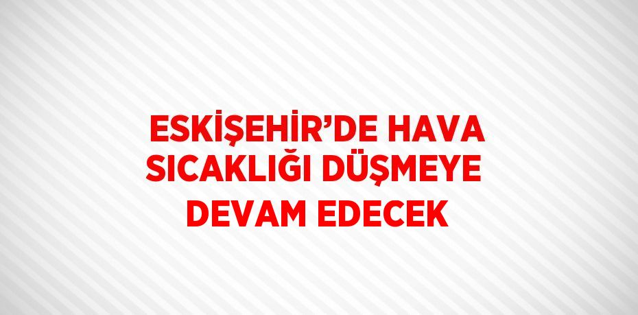 ESKİŞEHİR’DE HAVA SICAKLIĞI DÜŞMEYE DEVAM EDECEK