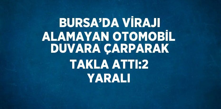 BURSA’DA VİRAJI ALAMAYAN OTOMOBİL DUVARA ÇARPARAK TAKLA ATTI:2 YARALI