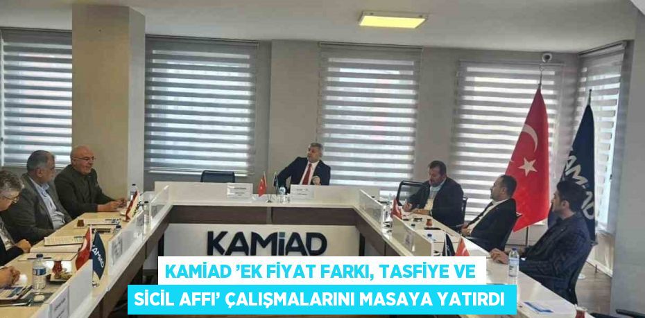 KAMİAD ’EK FİYAT FARKI, TASFİYE VE SİCİL AFFI’ ÇALIŞMALARINI MASAYA YATIRDI