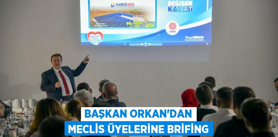 BAŞKAN ORKAN’DAN MECLİS ÜYELERİNE BRİFİNG