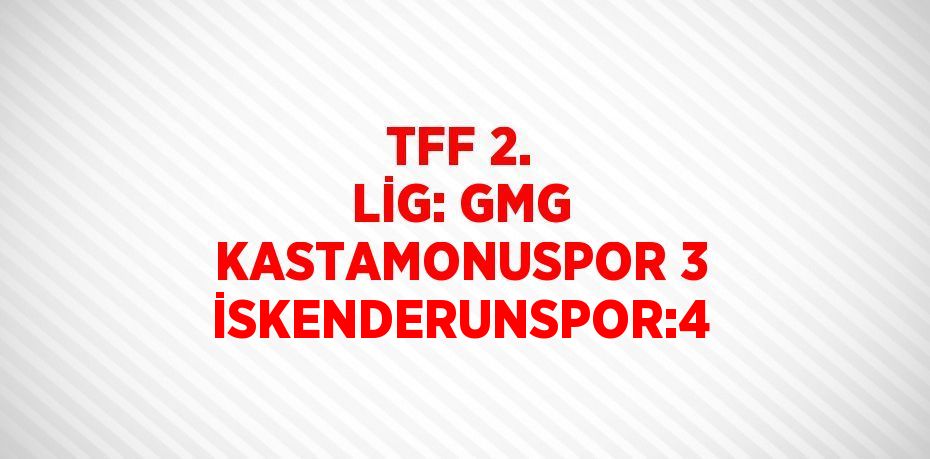 TFF 2. LİG: GMG KASTAMONUSPOR 3 İSKENDERUNSPOR:4