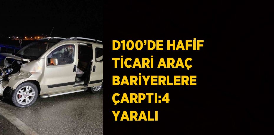 D100’DE HAFİF TİCARİ ARAÇ BARİYERLERE ÇARPTI:4 YARALI