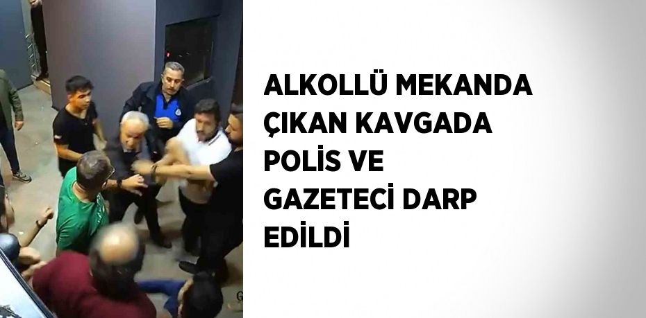 ALKOLLÜ MEKANDA ÇIKAN KAVGADA POLİS VE GAZETECİ DARP EDİLDİ